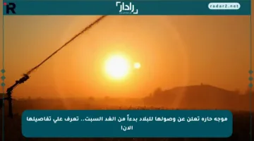 موجة حارة تعلن عن وصولها للبلاد بدءاً من الغد السبت.. تعرف على تفاصيلها الآن!